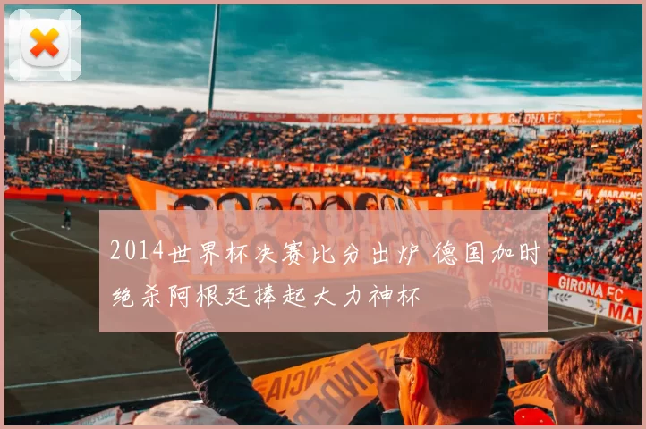 2014世界杯决赛比分出炉 德国加时绝杀阿根廷捧起大力神杯