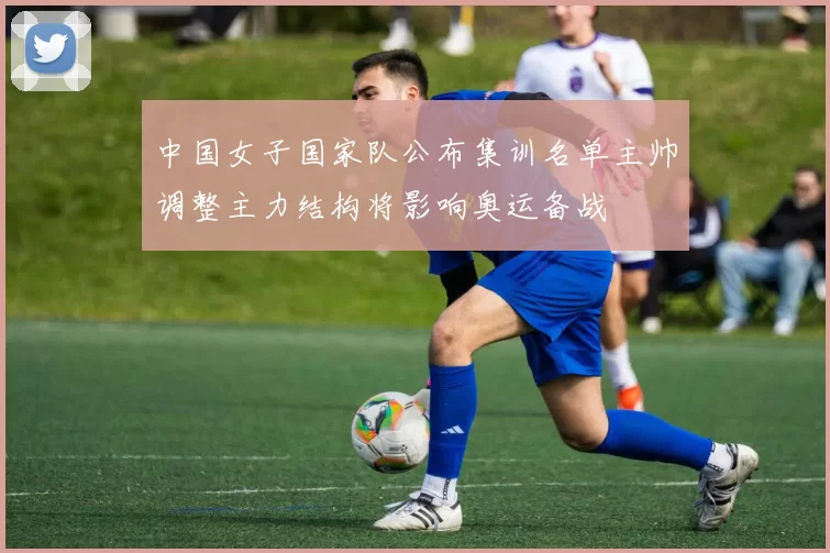 中国女子国家队公布集训名单主帅调整主力结构将影响奥运备战