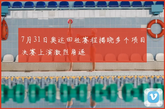 7月31日奥运田径赛程揭晓多个项目决赛上演激烈角逐
