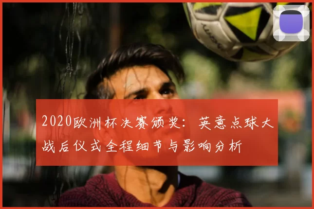 2020欧洲杯决赛颁奖:英意点球大战后仪式全程细节与影响分析