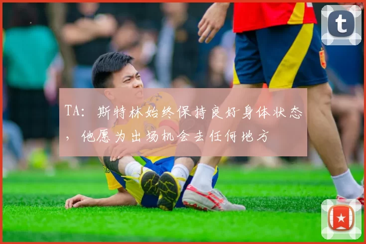 TA：斯特林始终保持良好身体状态，他愿为出场机会去任何地方