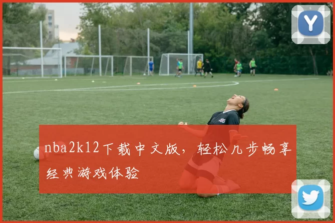 nba2k12下载中文版，轻松几步畅享经典游戏体验