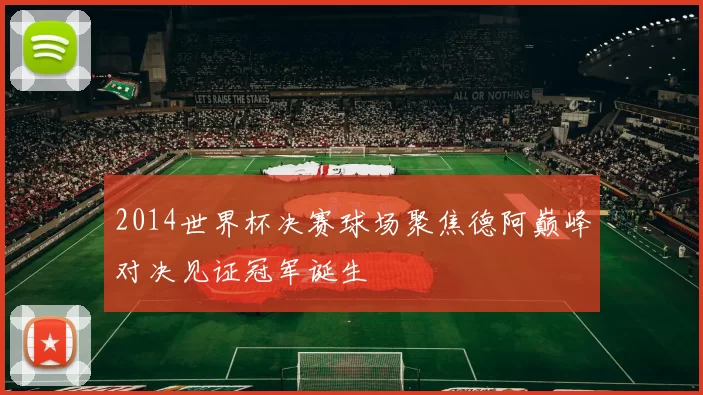 2014世界杯决赛球场聚焦德阿巅峰对决见证冠军诞生