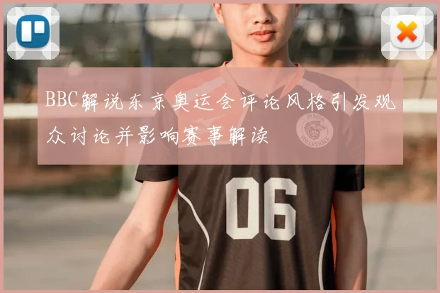 BBC解说东京奥运会评论风格引发观众讨论并影响赛事解读