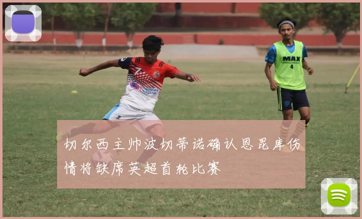 切尔西主帅波切蒂诺确认恩昆库伤情将缺席英超首轮比赛