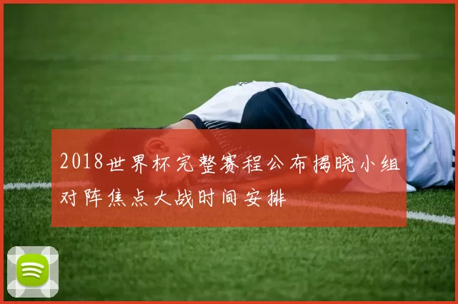2018世界杯完整赛程公布揭晓小组对阵焦点大战时间安排