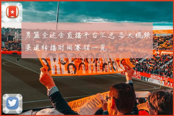 男篮全运会直播平台汇总 各大视频渠道转播时间赛程一览