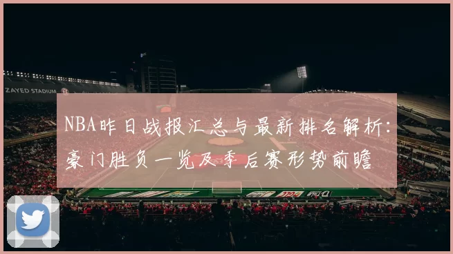 NBA昨日战报汇总与最新排名解析：豪门胜负一览及季后赛形势前瞻