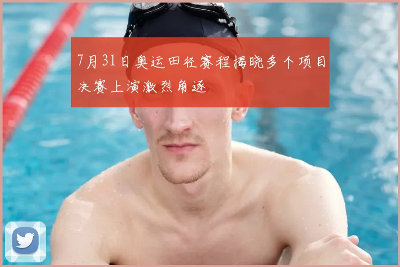 7月31日奥运田径赛程揭晓多个项目决赛上演激烈角逐