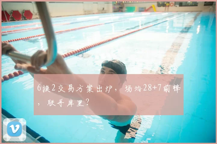 6换2交易方案出炉,场均28+7前锋,联手库里?