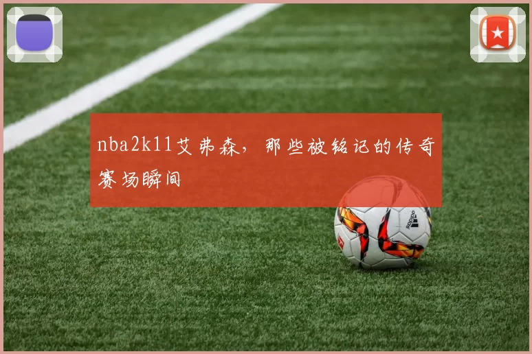 nba2k11艾弗森,那些被铭记的传奇赛场瞬间