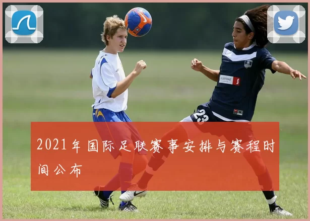 2021年国际足联赛事安排与赛程时间公布
