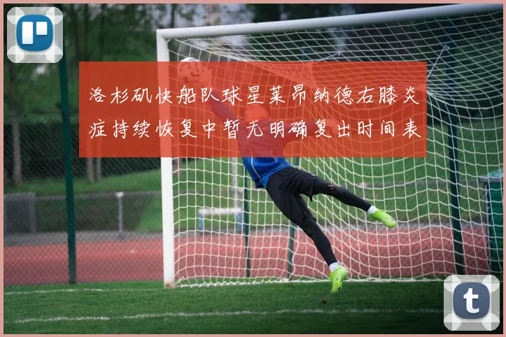 洛杉矶快船队球星莱昂纳德右膝炎症持续恢复中暂无明确复出时间表