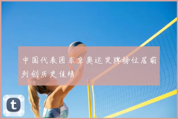 中国代表团东京奥运奖牌榜位居前列创历史佳绩