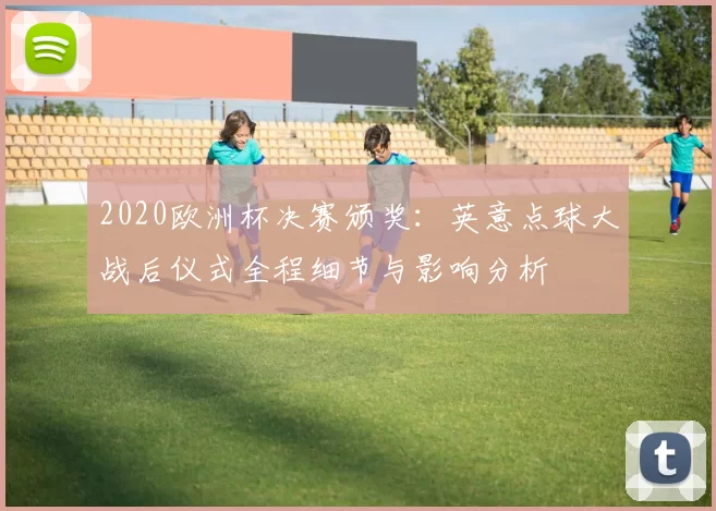 2020欧洲杯决赛颁奖：英意点球大战后仪式全程细节与影响分析