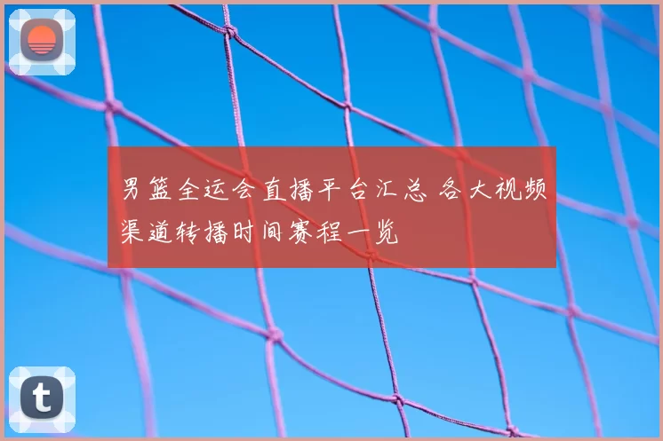 男篮全运会直播平台汇总 各大视频渠道转播时间赛程一览