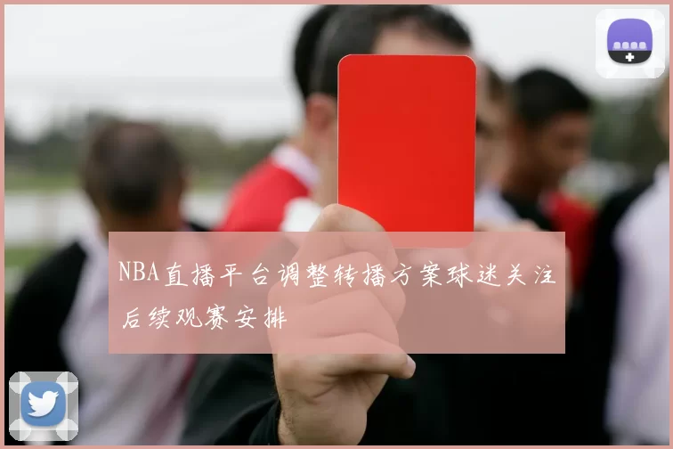 NBA直播平台调整转播方案球迷关注后续观赛安排