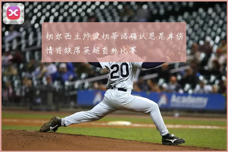 切尔西主帅波切蒂诺确认恩昆库伤情将缺席英超首轮比赛