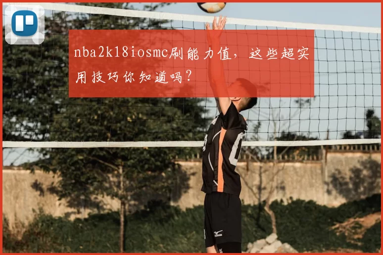 nba2k18iosmc刷能力值,这些超实用技巧你知道吗?