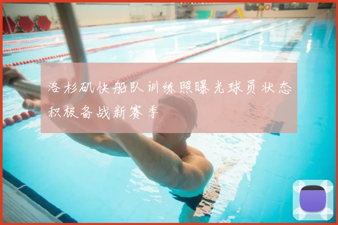 洛杉矶快船队训练照曝光球员状态积极备战新赛季