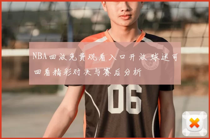NBA回放免费观看入口开放 球迷可回看精彩对决与赛后分析