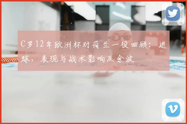 C罗12年欧洲杯对荷兰一役回顾：进球、表现与战术影响及余波
