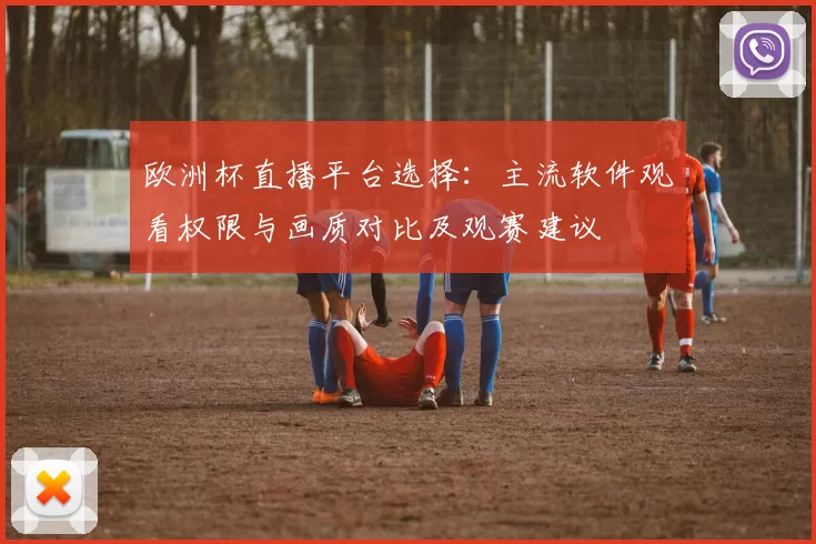 欧洲杯直播平台选择：主流软件观看权限与画质对比及观赛建议