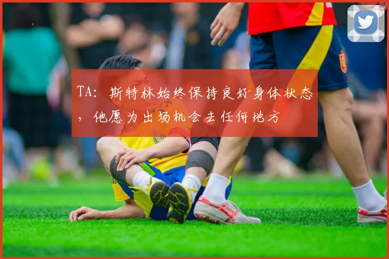 TA：斯特林始终保持良好身体状态，他愿为出场机会去任何地方