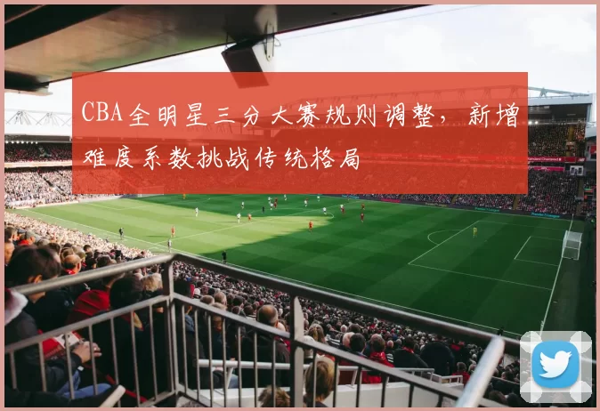 CBA全明星三分大赛规则调整，新增难度系数挑战传统格局