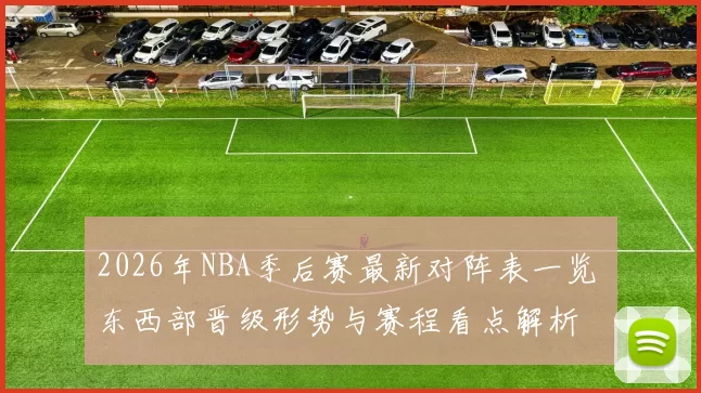 2026年NBA季后赛最新对阵表一览 东西部晋级形势与赛程看点解析