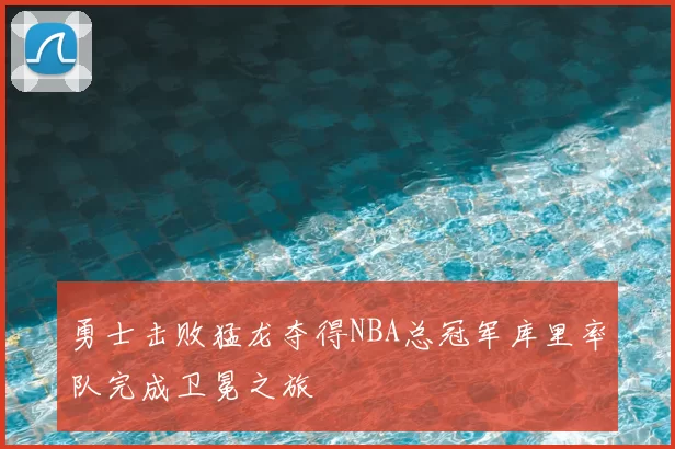 勇士击败猛龙夺得NBA总冠军库里率队完成卫冕之旅