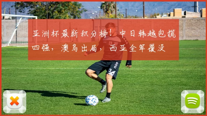 亚洲杯最新积分榜！中日韩越包揽四强，澳乌出局，西亚全军覆没