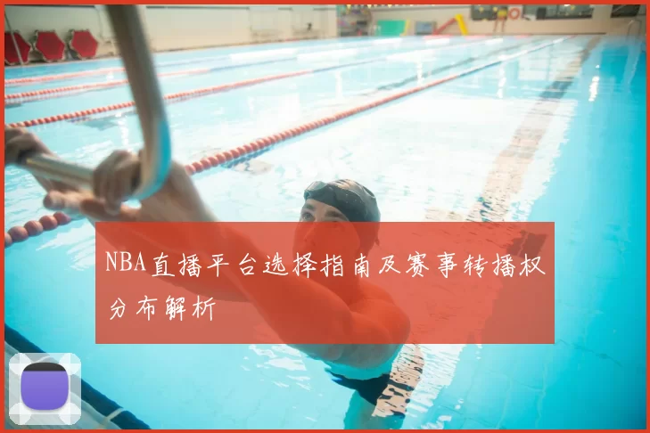 NBA直播平台选择指南及赛事转播权分布解析