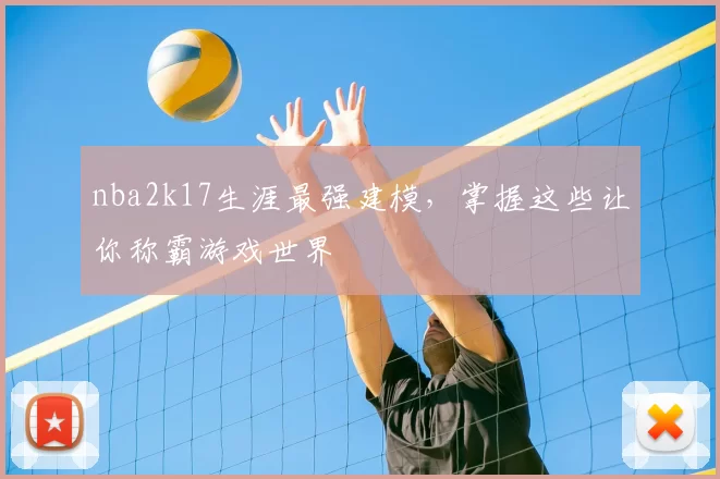 nba2k17生涯最强建模，掌握这些让你称霸游戏世界