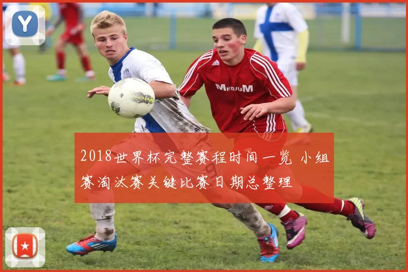 2018世界杯完整赛程时间一览 小组赛淘汰赛关键比赛日期总整理