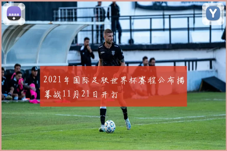 2021年国际足联世界杯赛程公布揭幕战11月21日开打