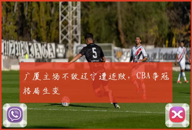 广厦主场不敌辽宁遭连败，CBA争冠格局生变