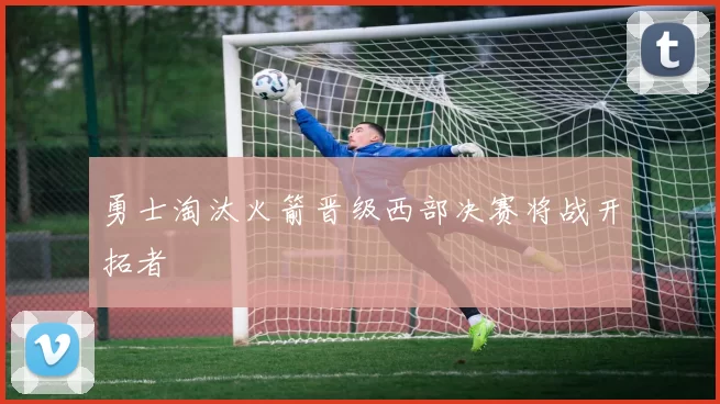 勇士淘汰火箭晋级西部决赛将战开拓者