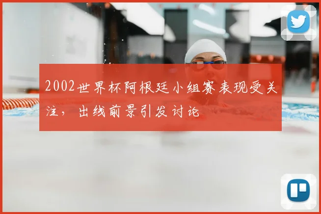 2002世界杯阿根廷小组赛表现受关注,出线前景引发讨论