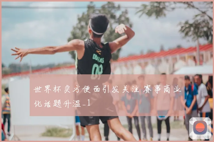 世界杯卖方便面引发关注 赛事商业化话题升温_1