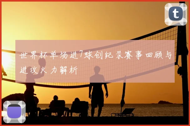 世界杯单场进7球创纪录赛事回顾与进攻火力解析