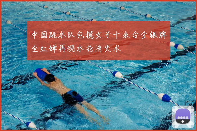 中国跳水队包揽女子十米台金银牌全红婵再现水花消失术