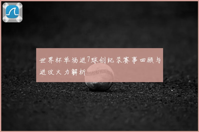 世界杯单场进7球创纪录赛事回顾与进攻火力解析