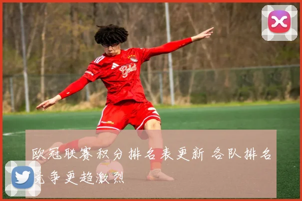 欧冠联赛积分排名表更新 各队排名竞争更趋激烈