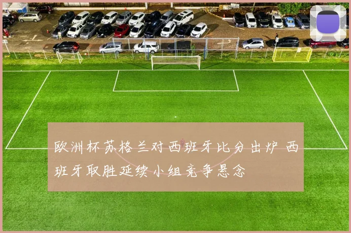 欧洲杯苏格兰对西班牙比分出炉 西班牙取胜延续小组竞争悬念