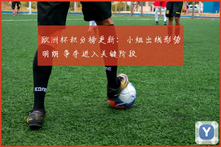 欧洲杯积分榜更新：小组出线形势明朗 争夺进入关键阶段