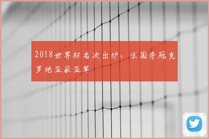 2018世界杯名次出炉，法国夺冠克罗地亚获亚军