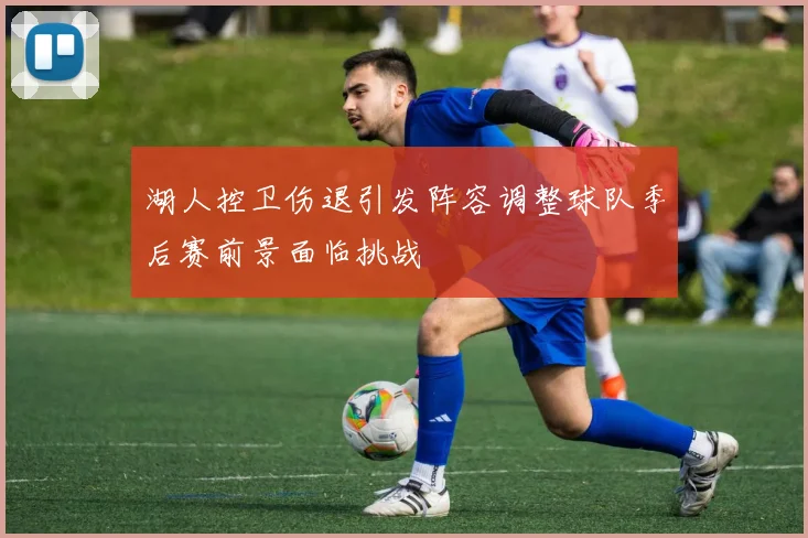 湖人控卫伤退引发阵容调整球队季后赛前景面临挑战