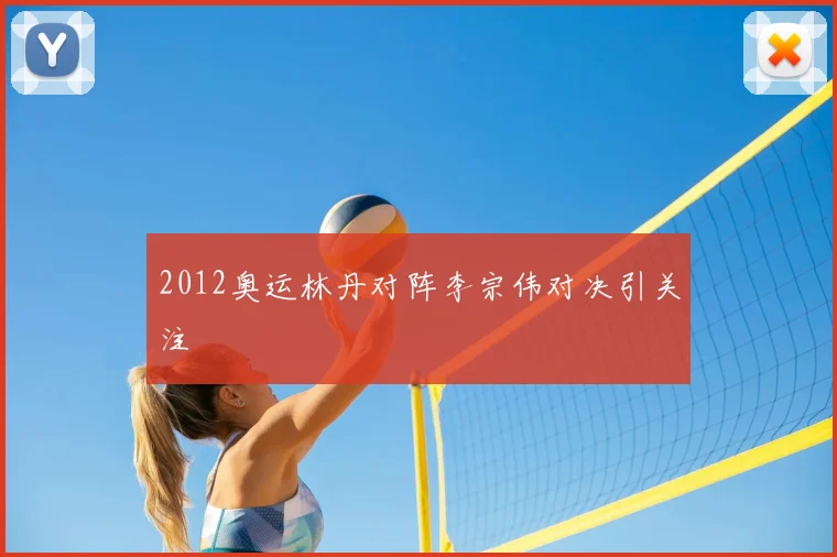2012奥运林丹对阵李宗伟对决引关注