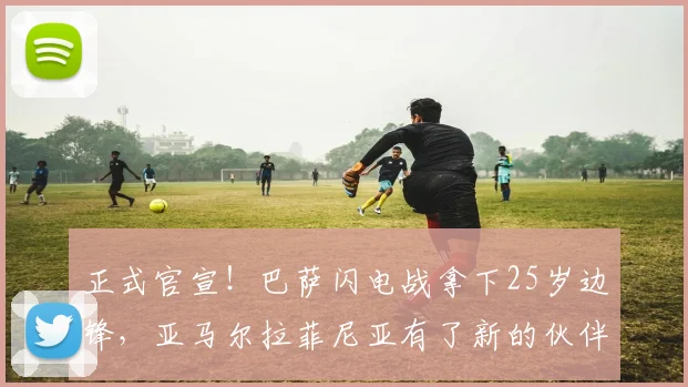 正式官宣！巴萨闪电战拿下25岁边锋，亚马尔拉菲尼亚有了新的伙伴